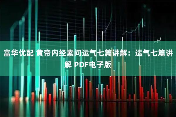 富华优配 黄帝内经素问运气七篇讲解：运气七篇讲解 PDF电子版