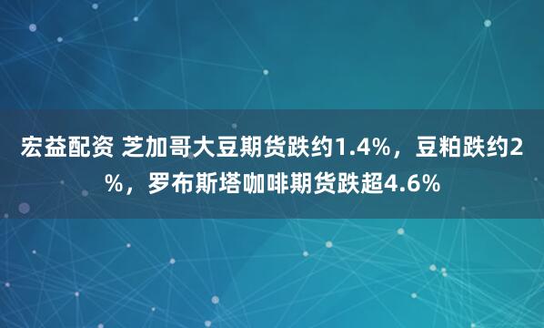 宏益配资 芝加哥大豆期货跌约1.4%，豆粕跌约2%，罗布斯塔咖啡期货跌超4.6%
