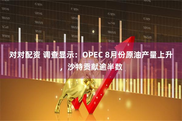 对对配资 调查显示：OPEC 8月份原油产量上升，沙特贡献逾半数