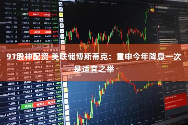 91股神配资 美联储博斯蒂克：重申今年降息一次是适宜之举