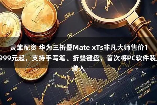 灵菲配资 华为三折叠Mate xTs非凡大师售价17999元起，支持手写笔、折叠键盘，首次将PC软件装入