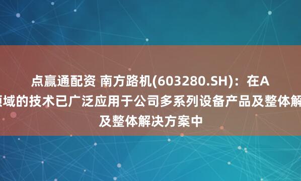 点赢通配资 南方路机(603280.SH)：在AI机器人领域的技术已广泛应用于公司多系列设备产品及整体解决方案中