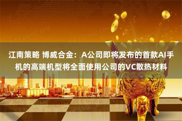 江南策略 博威合金：A公司即将发布的首款AI手机的高端机型将全面使用公司的VC散热材料
