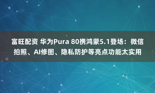 富旺配资 华为Pura 80携鸿蒙5.1登场：微信拍照、AI修图、隐私防护等亮点功能太实用