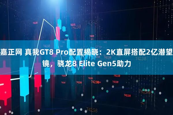 嘉正网 真我GT8 Pro配置揭晓：2K直屏搭配2亿潜望镜，骁龙8 Elite Gen5助力