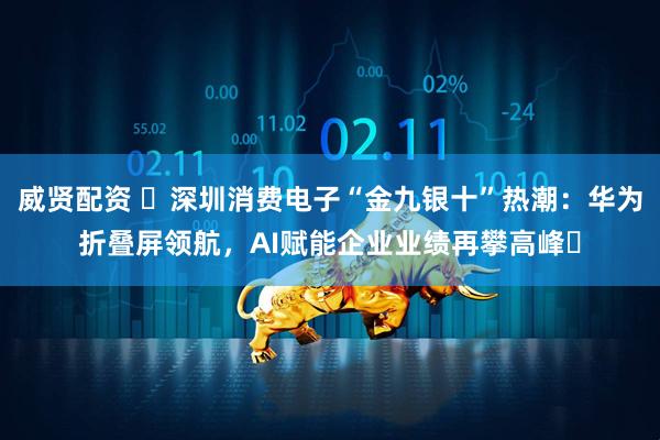 威贤配资 ​深圳消费电子“金九银十”热潮：华为折叠屏领航，AI赋能企业业绩再攀高峰​