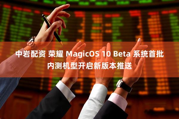 中岩配资 荣耀 MagicOS 10 Beta 系统首批内测机型开启新版本推送