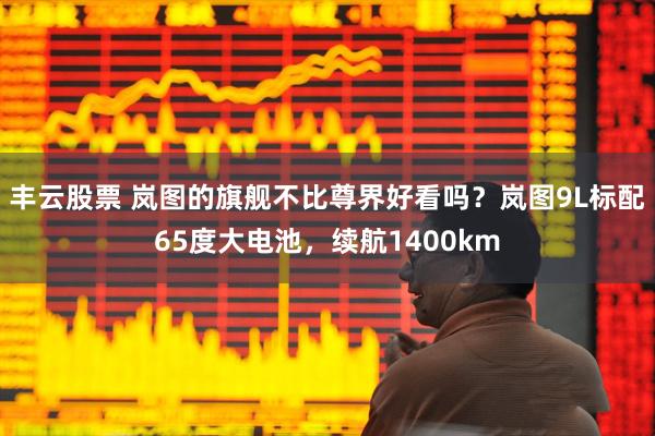 丰云股票 岚图的旗舰不比尊界好看吗？岚图9L标配65度大电池，续航1400km