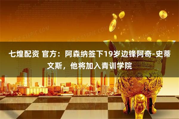 七煌配资 官方：阿森纳签下19岁边锋阿奇-史蒂文斯，他将加入青训学院
