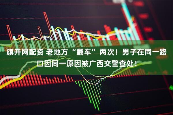 旗开网配资 老地方 “翻车” 两次！男子在同一路口因同一原因被广西交警查处！