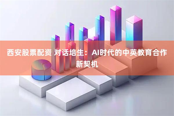 西安股票配资 对话培生：AI时代的中英教育合作新契机