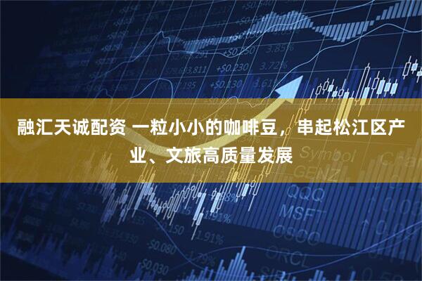 融汇天诚配资 一粒小小的咖啡豆，串起松江区产业、文旅高质量发展