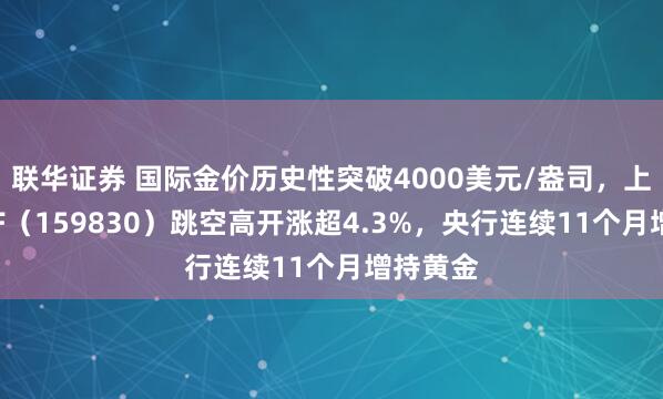 联华证券 国际金价历史性突破4000美元/盎司，上海金ETF（159830）跳空高开涨超4.3%，央行连续11个月增持黄金