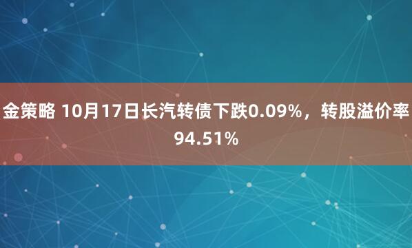金策略 10月17日长汽转债下跌0.09%，转股溢价率94.51%