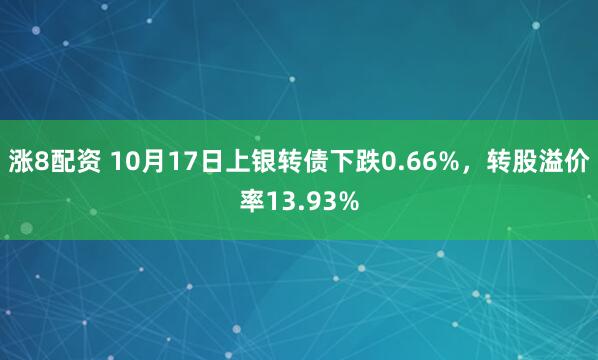 涨8配资 10月17日上银转债下跌0.66%，转股溢价率13.93%