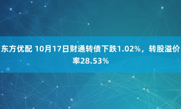 东方优配 10月17日财通转债下跌1.02%，转股溢价率28.53%