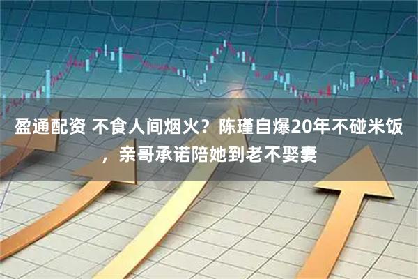 盈通配资 不食人间烟火？陈瑾自爆20年不碰米饭，亲哥承诺陪她到老不娶妻