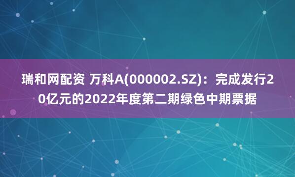 瑞和网配资 万科A(000002.SZ)：完成发行20亿元的2022年度第二期绿色中期票据