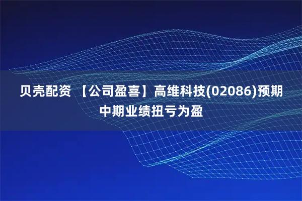 贝壳配资 【公司盈喜】高维科技(02086)预期中期业绩扭亏为盈