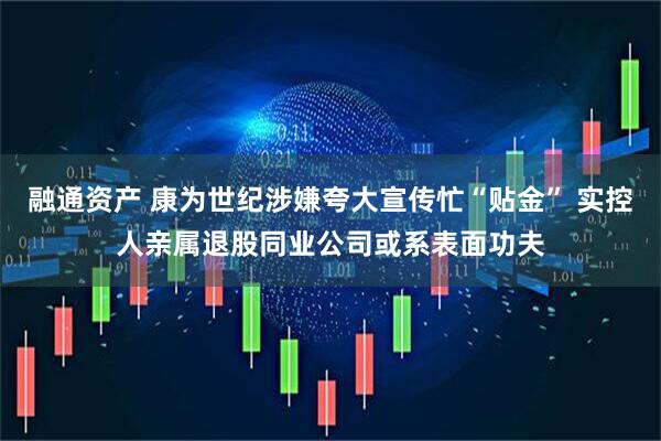 融通资产 康为世纪涉嫌夸大宣传忙“贴金” 实控人亲属退股同业公司或系表面功夫