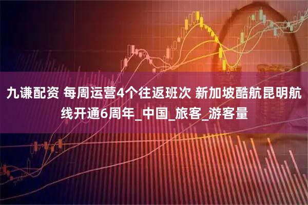 九谦配资 每周运营4个往返班次 新加坡酷航昆明航线开通6周年_中国_旅客_游客量