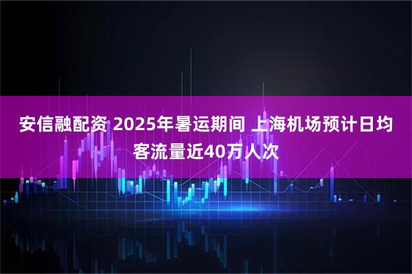 安信融配资 2025年暑运期间 上海机场预计日均客流量近40万人次