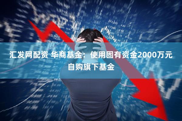 汇发网配资 华商基金：使用固有资金2000万元自购旗下基金