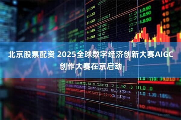 北京股票配资 2025全球数字经济创新大赛AIGC创作大赛在京启动