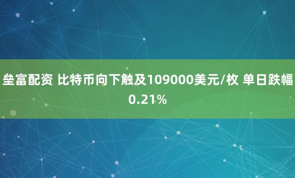 垒富配资 比特币向下触及109000美元/枚 单日跌幅0.21%