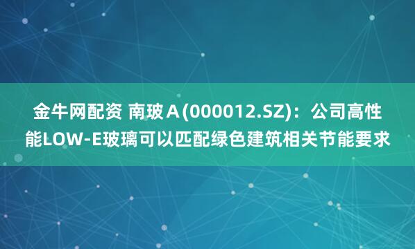 金牛网配资 南玻Ａ(000012.SZ)：公司高性能LOW-E玻璃可以匹配绿色建筑相关节能要求