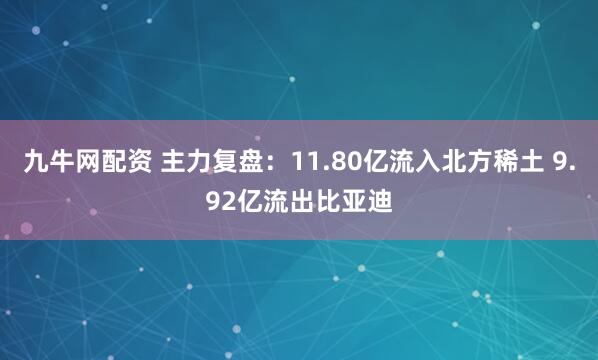 九牛网配资 主力复盘：11.80亿流入北方稀土 9.92亿流出比亚迪