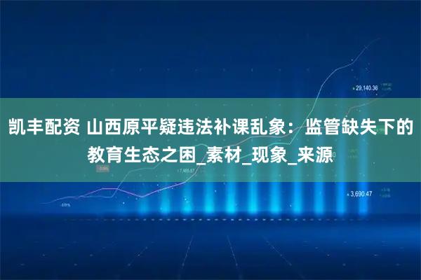 凯丰配资 山西原平疑违法补课乱象：监管缺失下的教育生态之困_素材_现象_来源