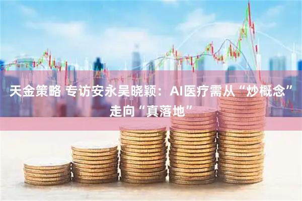 天金策略 专访安永吴晓颖：AI医疗需从“炒概念”走向“真落地”