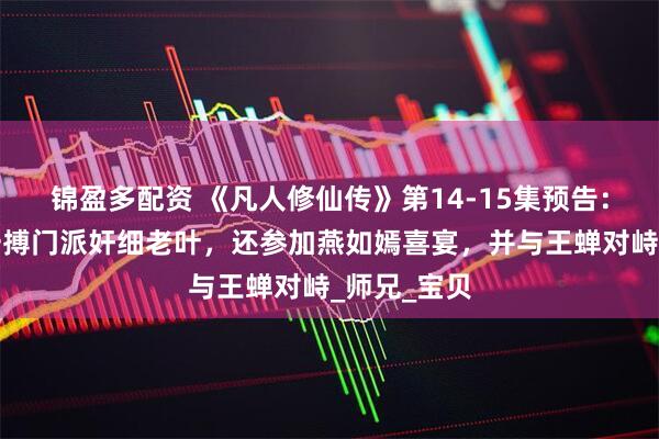 锦盈多配资 《凡人修仙传》第14-15集预告：韩立殊死一搏门派奸细老叶，还参加燕如嫣喜宴，并与王蝉对峙_师兄_宝贝