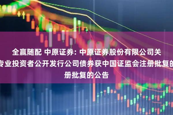 全赢随配 中原证券: 中原证券股份有限公司关于向专业投资者公开发行公司债券获中国证监会注册批复的公告