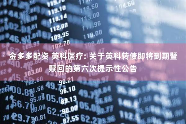 金多多配资 英科医疗: 关于英科转债即将到期暨赎回的第六次提示性公告
