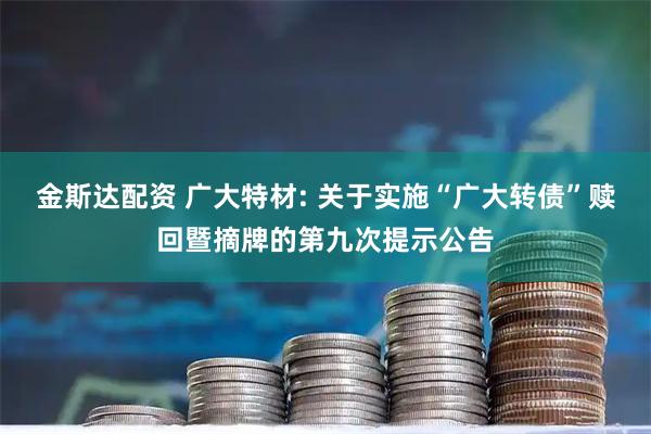 金斯达配资 广大特材: 关于实施“广大转债”赎回暨摘牌的第九次提示公告