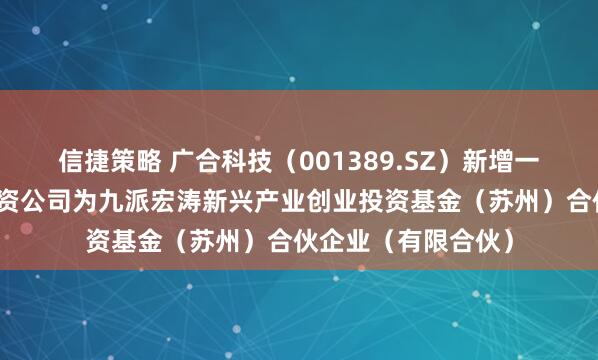 信捷策略 广合科技（001389.SZ）新增一起对外投资，被投资公司为九派宏涛新兴产业创业投资基金（苏州）合伙企业（有限合伙）