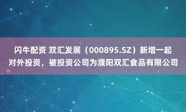 闪牛配资 双汇发展（000895.SZ）新增一起对外投资，被投资公司为濮阳双汇食品有限公司