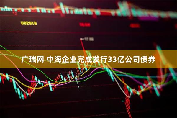 广瑞网 中海企业完成发行33亿公司债券