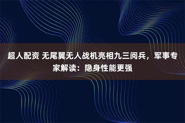 超人配资 无尾翼无人战机亮相九三阅兵，军事专家解读：隐身性能更强