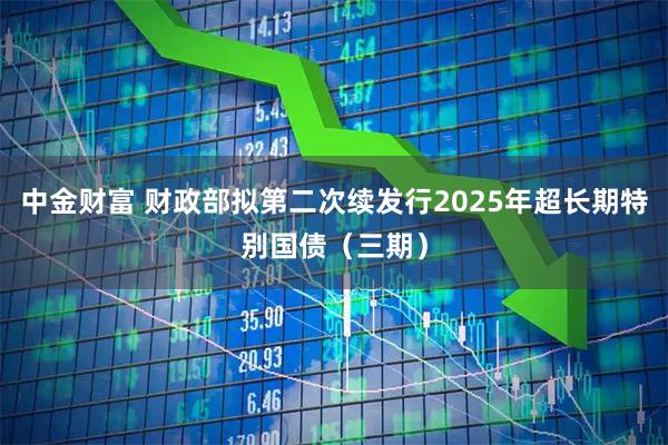 中金财富 财政部拟第二次续发行2025年超长期特别国债（三期）