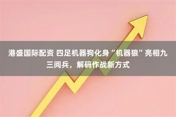 港盛国际配资 四足机器狗化身“机器狼”亮相九三阅兵，解码作战新方式