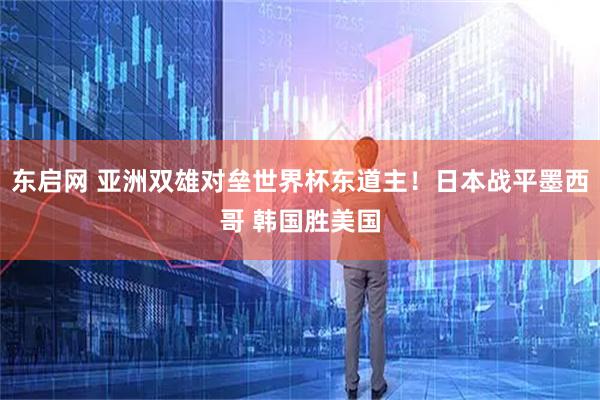 东启网 亚洲双雄对垒世界杯东道主！日本战平墨西哥 韩国胜美国