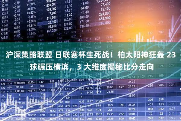 沪深策略联盟 日联赛杯生死战！柏太阳神狂轰 23 球碾压横滨，3 大维度揭秘比分走向
