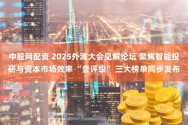 中股网配资 2025外滩大会见解论坛 聚焦智能投研与资本市场效率 “壹评级” 三大榜单同步发布