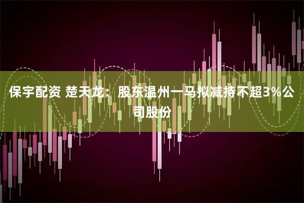 保宇配资 楚天龙：股东温州一马拟减持不超3%公司股份