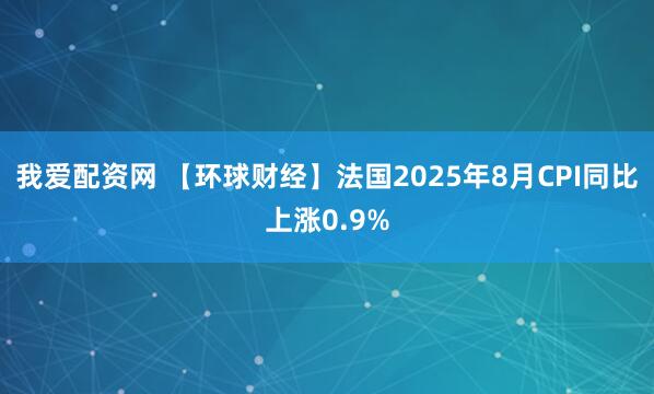我爱配资网 【环球财经】法国2025年8月CPI同比上涨0.9%