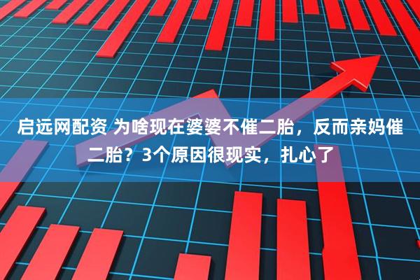 启远网配资 为啥现在婆婆不催二胎，反而亲妈催二胎？3个原因很现实，扎心了