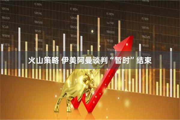 火山策略 伊美阿曼谈判“暂时”结束